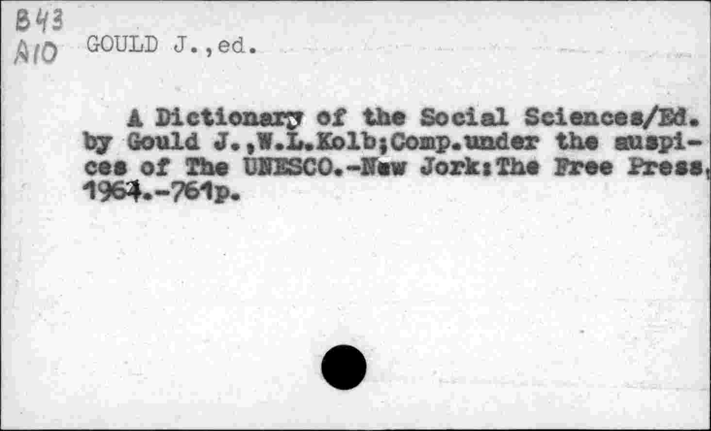 ﻿GOULD J•,ed.
▲ Dictionary of th« Social Sciencea/Ed. by Gould J. |l.L.Kolb;Comp.under th« etuapi-cea of Th« UNESCO.-Haw JorktTh« Free Press 1964.-7MP.